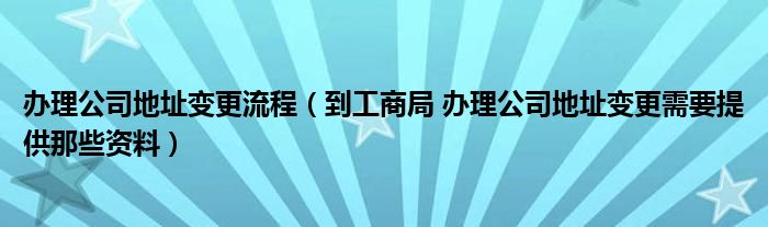 办理公司地址变更流程（到工商局 办理公司地址变更需要提供那些资料）