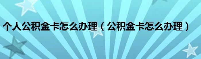 个人公积金卡怎么办理（公积金卡怎么办理）
