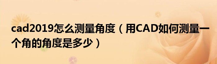 cad2019怎么测量角度（用CAD如何测量一个角的角度是多少）