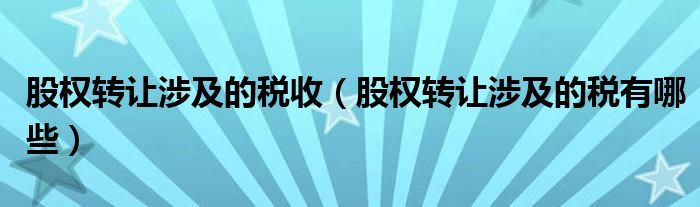 股权转让涉及的税收（股权转让涉及的税有哪些）