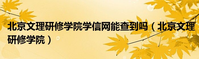 北京文理研修学院学信网能查到吗（北京文理研修学院）