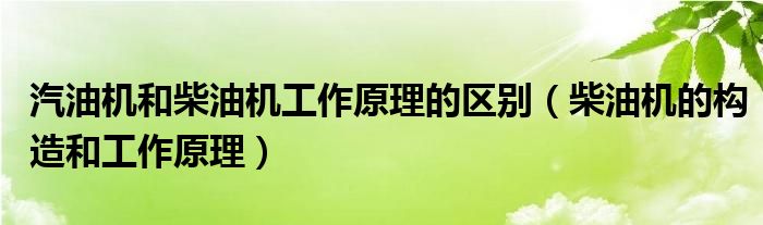 汽油机和柴油机工作原理的区别（柴油机的构造和工作原理）