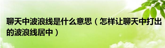 聊天中波浪线是什么意思（怎样让聊天中打出的波浪线居中）