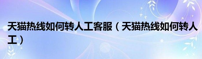 天猫热线如何转人工客服（天猫热线如何转人工）