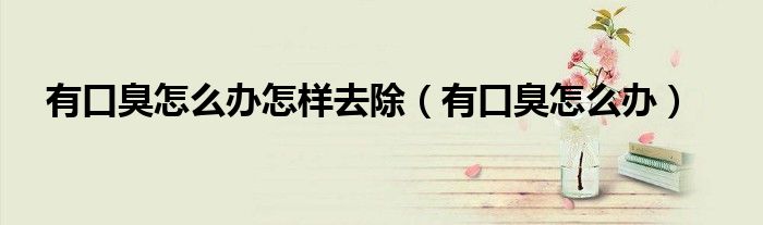 有口臭怎么办怎样去除（有口臭怎么办）