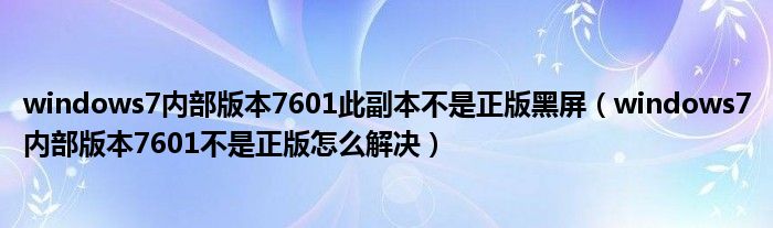 windows7内部版本7601此副本不是正版黑屏（windows7内部版本7601不是正版怎么解决）
