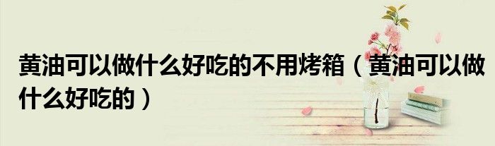 黄油可以做什么好吃的不用烤箱（黄油可以做什么好吃的）