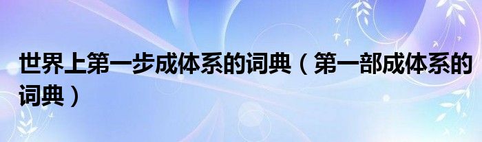 世界上第一步成体系的词典（第一部成体系的词典）