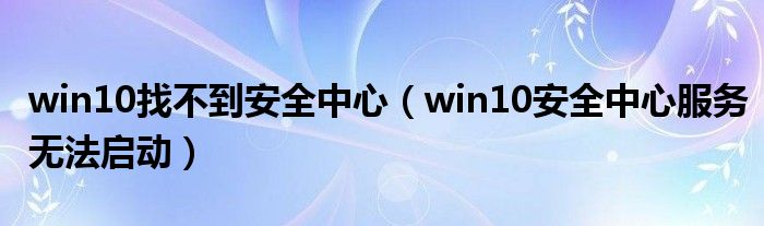 win10找不到安全中心（win10安全中心服务无法启动）