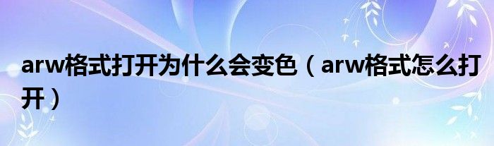 arw格式打开为什么会变色（arw格式怎么打开）
