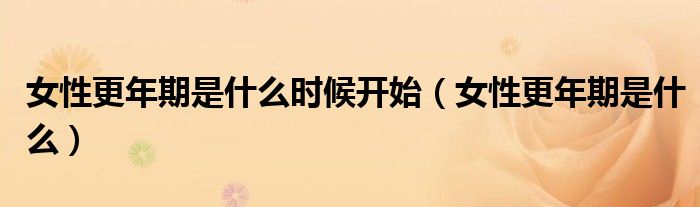 女性更年期是什么时候开始（女性更年期是什么）
