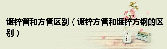 镀锌管和方管区别（镀锌方管和镀锌方钢的区别）