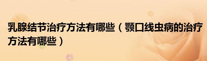 乳腺结节治疗方法有哪些（颚口线虫病的治疗方法有哪些）