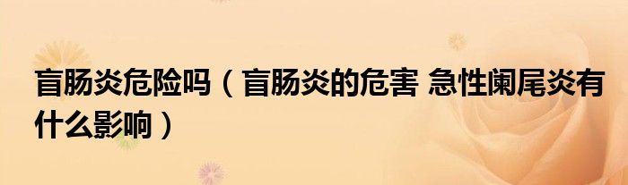 盲肠炎危险吗（盲肠炎的危害 急性阑尾炎有什么影响）