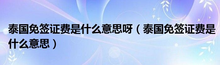 泰国免签证费是什么意思呀（泰国免签证费是什么意思）