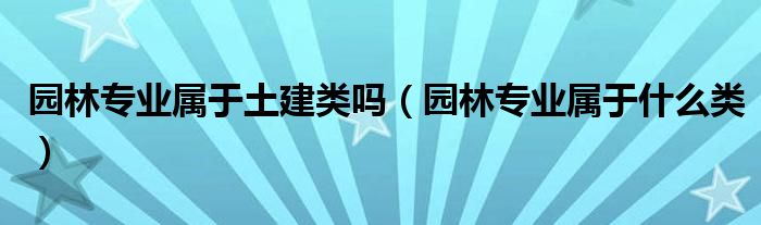 园林专业属于土建类吗（园林专业属于什么类）
