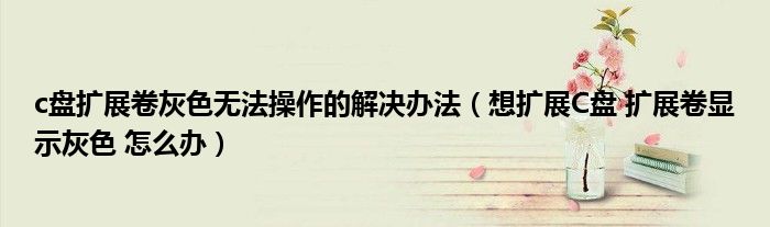 c盘扩展卷灰色无法操作的解决办法（想扩展C盘 扩展卷显示灰色 怎么办）