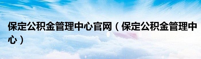 保定公积金管理中心官网（保定公积金管理中心）