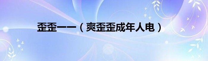 歪歪一一（爽歪歪成年人电）