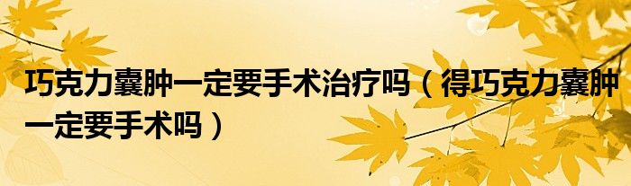 巧克力囊肿一定要手术治疗吗（得巧克力囊肿一定要手术吗）