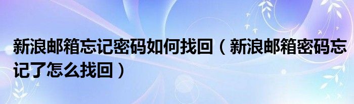 新浪邮箱忘记密码如何找回（新浪邮箱密码忘记了怎么找回）