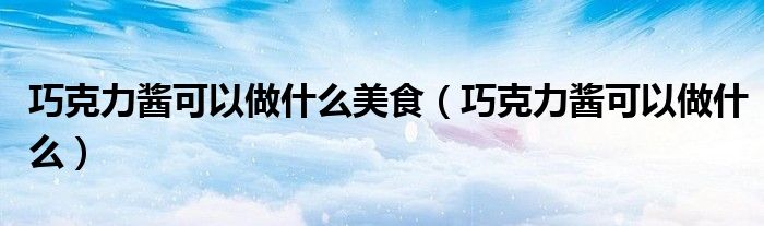 巧克力酱可以做什么美食（巧克力酱可以做什么）