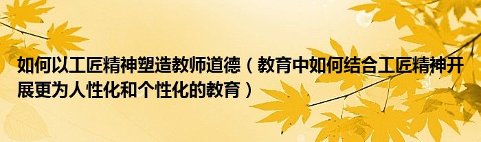 如何以工匠精神塑造教师道德（教育中如何结合工匠精神开展更为人性化和个性化的教育）