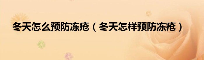 冬天怎么预防冻疮（冬天怎样预防冻疮）