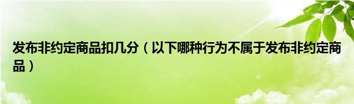 发布非约定商品扣几分（以下哪种行为不属于发布非约定商品）