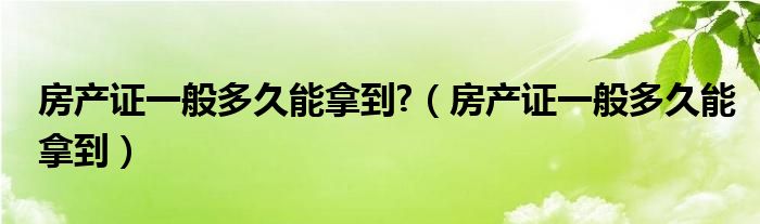 房产证一般多久能拿到?（房产证一般多久能拿到）