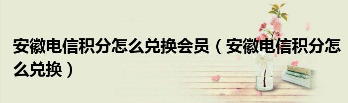 安徽电信积分怎么兑换会员（安徽电信积分怎么兑换）