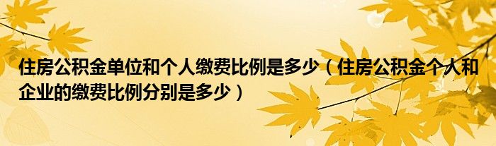 住房公积金单位和个人缴费比例是多少（住房公积金个人和企业的缴费比例分别是多少）