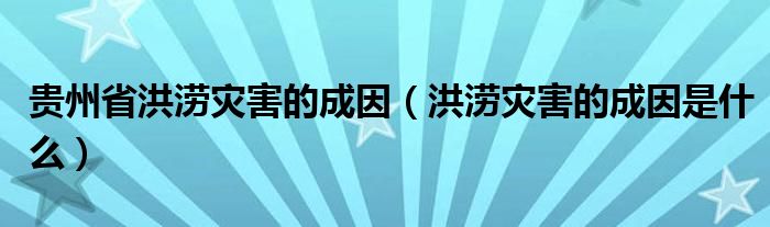 贵州省洪涝灾害的成因（洪涝灾害的成因是什么）