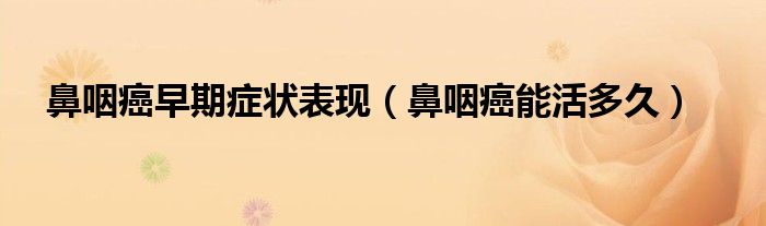 鼻咽癌早期症状表现（鼻咽癌能活多久）