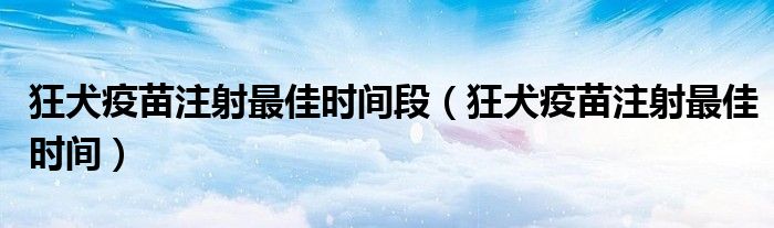狂犬疫苗注射最佳时间段（狂犬疫苗注射最佳时间）