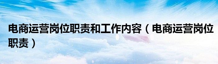 电商运营岗位职责和工作内容（电商运营岗位职责）
