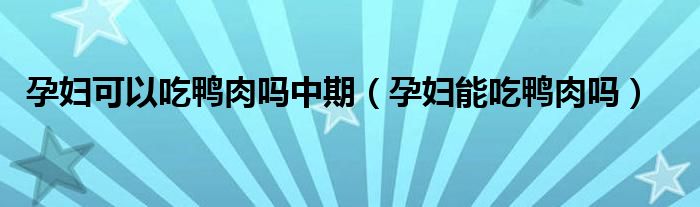 孕妇可以吃鸭肉吗中期（孕妇能吃鸭肉吗）