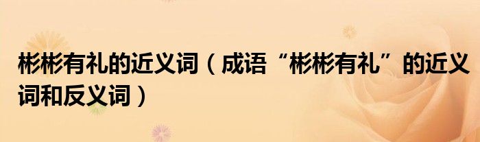 彬彬有礼的近义词（成语“彬彬有礼”的近义词和反义词）