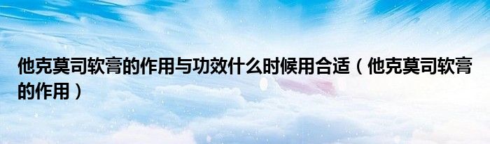 他克莫司软膏的作用与功效什么时候用合适（他克莫司软膏的作用）
