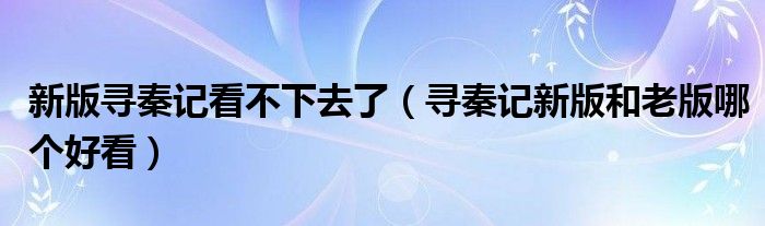 新版寻秦记看不下去了（寻秦记新版和老版哪个好看）