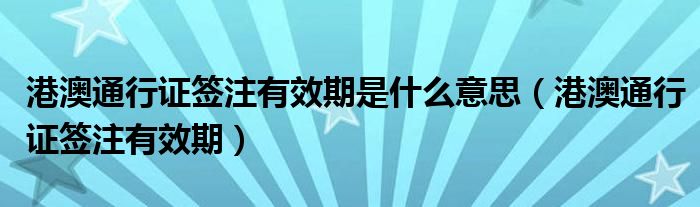 港澳通行证签注有效期是什么意思（港澳通行证签注有效期）