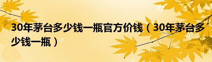 30年茅台多少钱一瓶官方价钱（30年茅台多少钱一瓶）