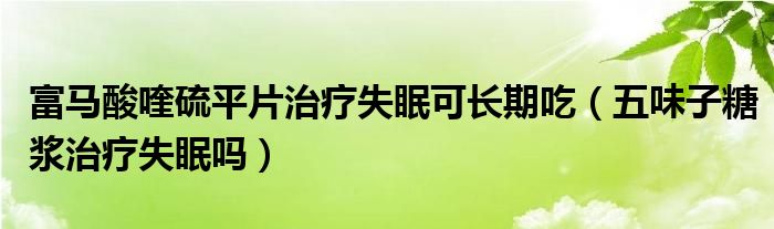 富马酸喹硫平片治疗失眠可长期吃（五味子糖浆治疗失眠吗）