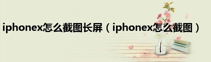 iphonex怎么截图长屏（iphonex怎么截图）