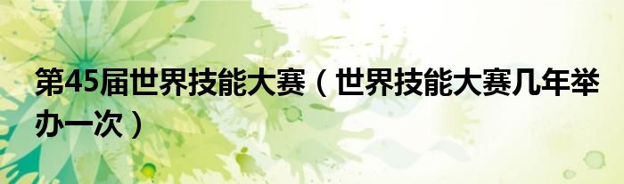 第45届世界技能大赛（世界技能大赛几年举办一次）