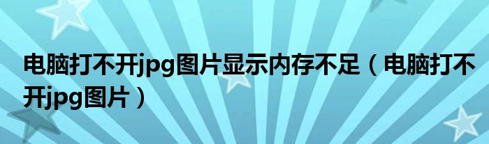 电脑打不开jpg图片显示内存不足（电脑打不开jpg图片）
