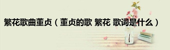 繁花歌曲董贞（董贞的歌 繁花 歌词是什么）