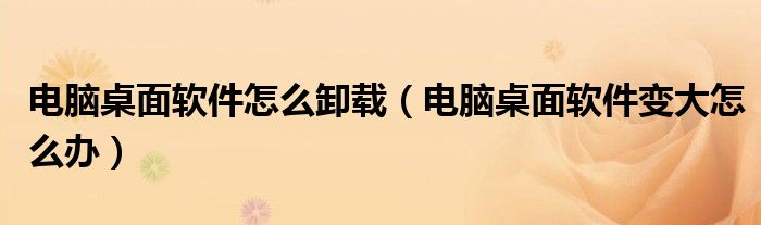 电脑桌面软件怎么卸载（电脑桌面软件变大怎么办）