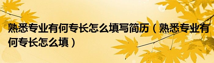 熟悉专业有何专长怎么填写简历（熟悉专业有何专长怎么填）