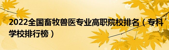 2022全国畜牧兽医专业高职院校排名（专科学校排行榜）